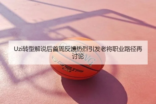 Uzi转型解说后首周反馈热烈引发老将职业路径再讨论
