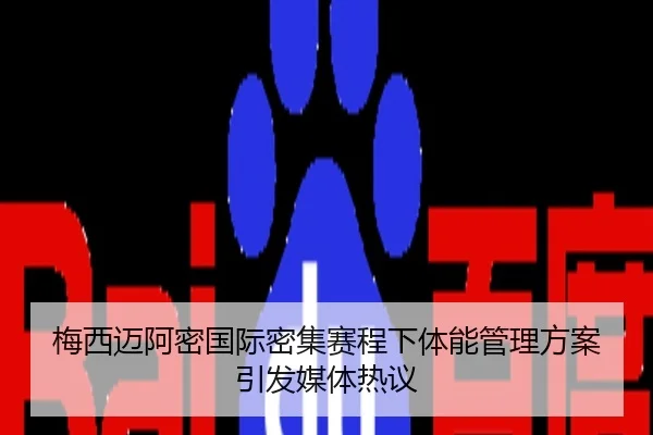 梅西迈阿密国际密集赛程下体能管理方案引发媒体热议