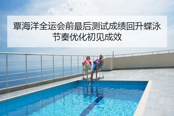 覃海洋全运会前最后测试成绩回升蝶泳节奏优化初见成效
