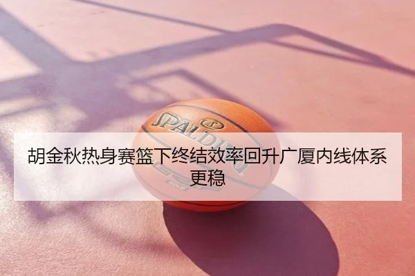 胡金秋热身赛篮下终结效率回升广厦内线体系更稳