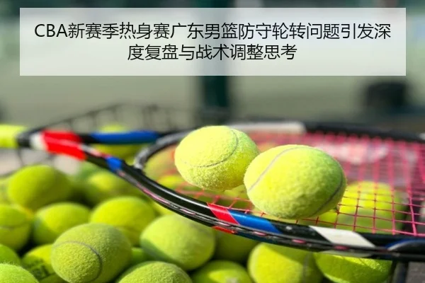CBA新赛季热身赛广东男篮防守轮转问题引发深度复盘与战术调整思考