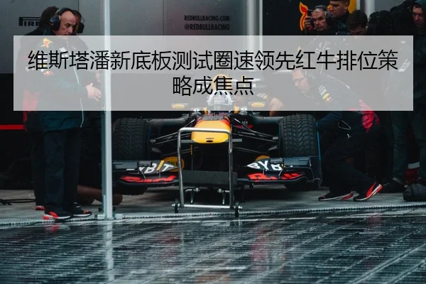 维斯塔潘新底板测试圈速领先红牛排位策略成焦点